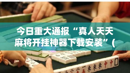 今日重大通报“真人天天麻将开挂神器下载安装”(透视曝光猫腻)