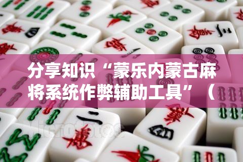 分享知识“蒙乐内蒙古麻将系统作弊辅助工具”（透视挂）辅助神器教程