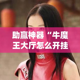 助赢神器“牛魔王大厅怎么开挂(透视)”开挂神器{透视辅助}全揭秘