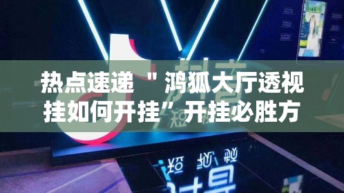 热点速递 ＂鸿狐大厅透视挂如何开挂”开挂必胜方法