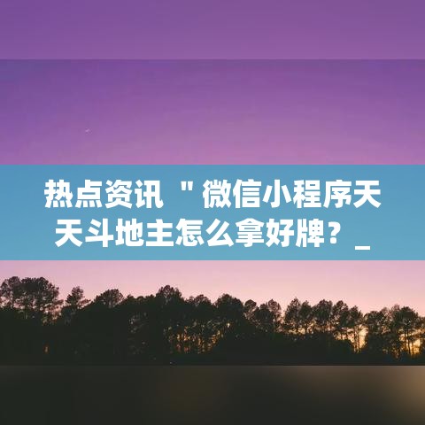 热点资讯 "微信小程序天天斗地主怎么拿好牌?_游戏_玩家_工具 热点资讯 "微信小程序天天斗地主怎么拿好牌?_游戏_玩家_工具