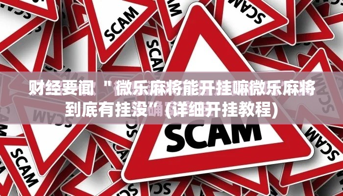 财经要闻 ＂微乐麻将能开挂嘛微乐麻将到底有挂没”(详细开挂教程)