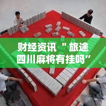 财经资讯 ＂旅途四川麻将有挂吗”-必赢神器安装