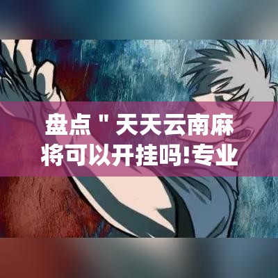 盘点"天天云南麻将可以开挂吗!专业师傅带你一起了解(确实有挂) 盘点"天天云南麻将可以开挂吗!专业师傅带你一起了解(确实有挂)