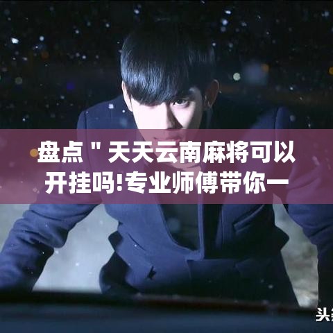 盘点"天天云南麻将可以开挂吗!专业师傅带你一起了解(确实有挂) 盘点"天天云南麻将可以开挂吗!专业师傅带你一起了解(确实有挂)