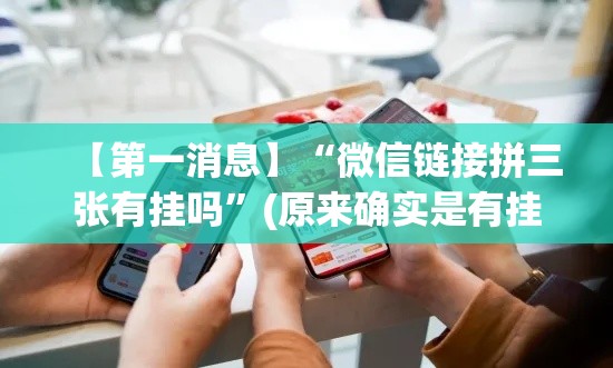 【第一消息】“微信链接拼三张有挂吗”(原来确实是有挂)