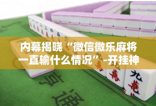 内幕揭晓“微信微乐麻将一直输什么情况	”-开挂神器-包教包会