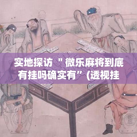 实地探访 ＂微乐麻将到底有挂吗确实有	”(透视挂)辅助透视教程
