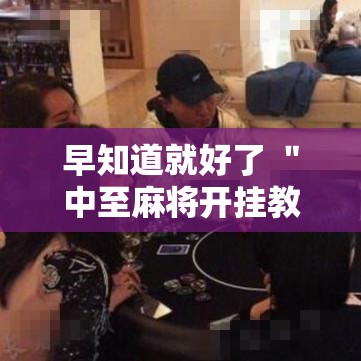 早知道就好了 ＂中至麻将开挂教程方法”其实确实有挂