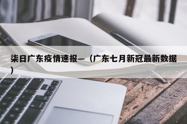 柒日广东疫情速报—(广东七月新冠最新数据)
