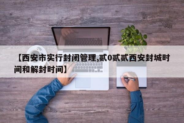 【西安市实行封闭管理,贰0贰贰西安封城时间和解封时间】