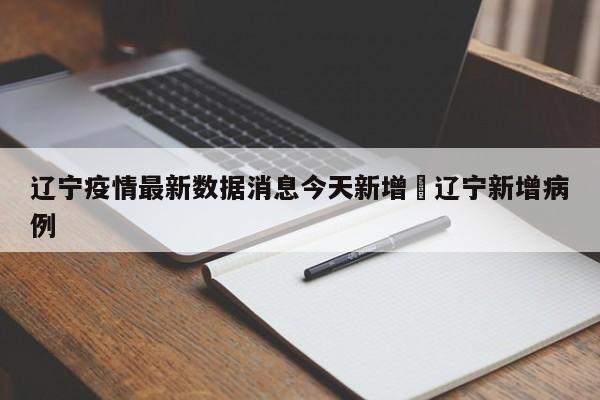 辽宁疫情最新数据消息今天新增›辽宁新增病例
