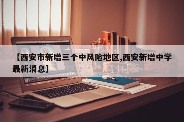 【西安市新增三个中风险地区,西安新增中学最新消息】
