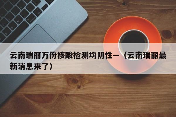 云南瑞丽万份核酸检测均阴性—（云南瑞丽最新消息来了）