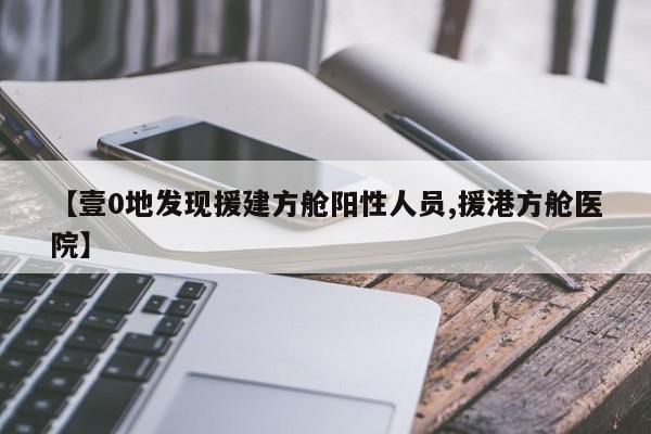 【壹0地发现援建方舱阳性人员,援港方舱医院】