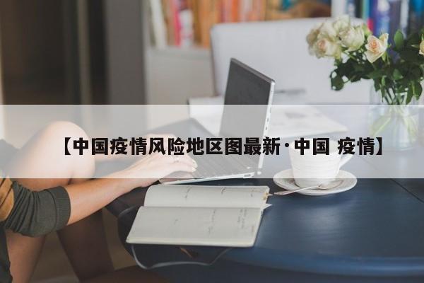 【中国疫情风险地区图最新·中国 疫情】
