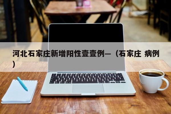 河北石家庄新增阳性壹壹例—（石家庄 病例）