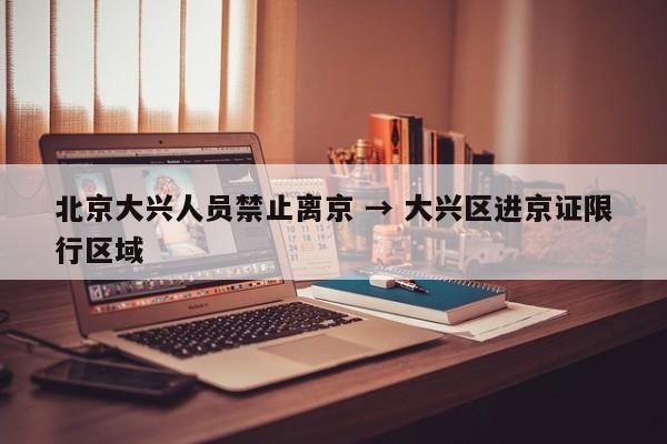 北京大兴人员禁止离京 → 大兴区进京证限行区域