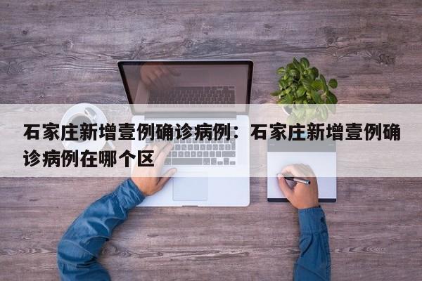 石家庄新增壹例确诊病例：石家庄新增壹例确诊病例在哪个区