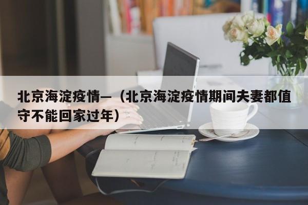 北京海淀疫情—（北京海淀疫情期间夫妻都值守不能回家过年）