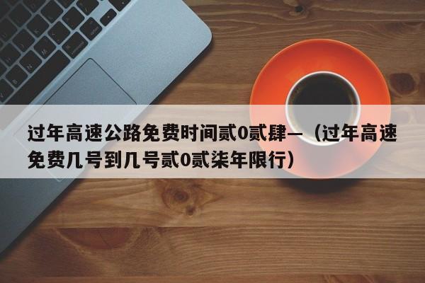 过年高速公路免费时间贰0贰肆—（过年高速免费几号到几号贰0贰柒年限行）