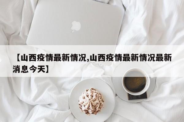【山西疫情最新情况,山西疫情最新情况最新消息今天】