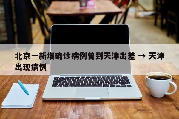 北京一新增确诊病例曾到天津出差 → 天津出现病例