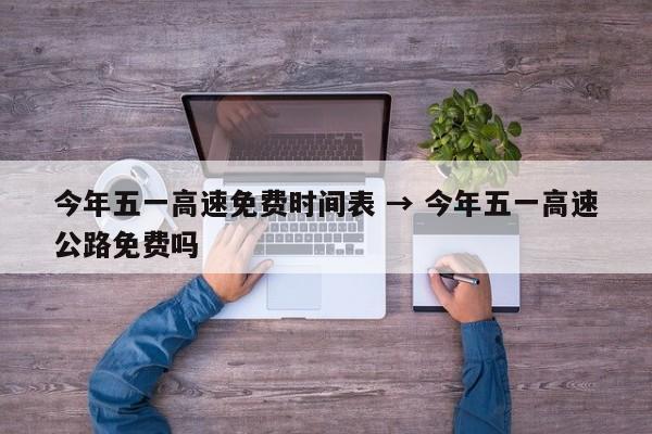今年五一高速免费时间表 → 今年五一高速公路免费吗