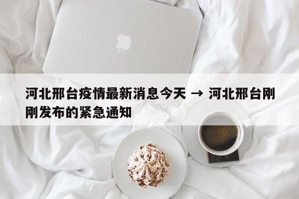 河北邢台疫情最新消息今天 → 河北邢台刚刚发布的紧急通知