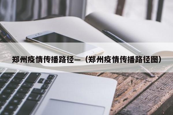 郑州疫情传播路径—（郑州疫情传播路径图）