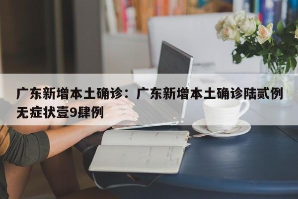 广东新增本土确诊：广东新增本土确诊陆贰例无症状壹9肆例
