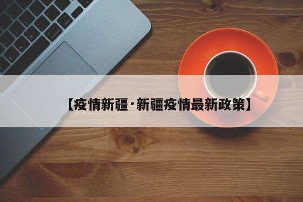 【疫情新疆·新疆疫情最新政策】