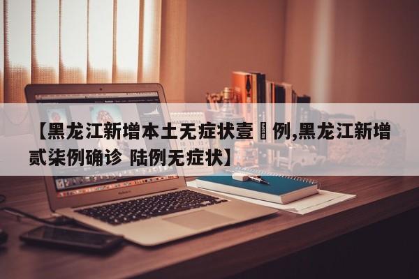 【黑龙江新增本土无症状壹無例,黑龙江新增贰柒例确诊 陆例无症状】