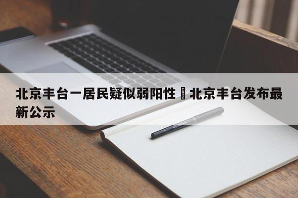 北京丰台一居民疑似弱阳性›北京丰台发布最新公示