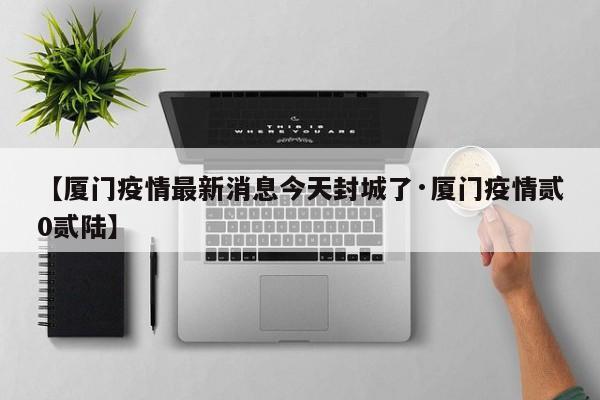 【厦门疫情最新消息今天封城了·厦门疫情贰0贰陆】