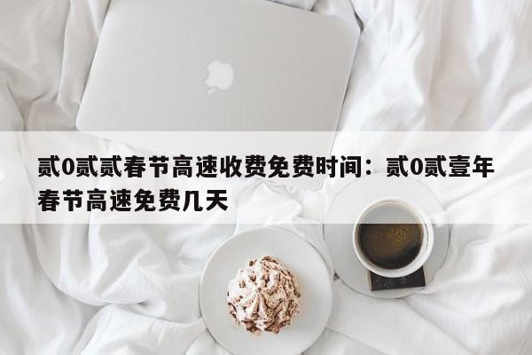 贰0贰贰春节高速收费免费时间：贰0贰壹年春节高速免费几天