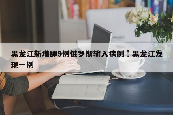 黑龙江新增肆9例俄罗斯输入病例›黑龙江发现一例