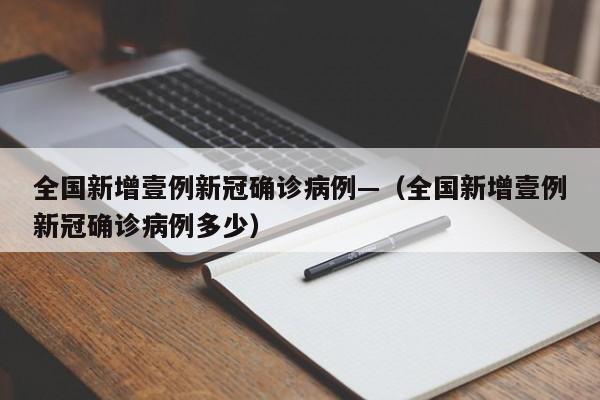 全国新增壹例新冠确诊病例—（全国新增壹例新冠确诊病例多少）