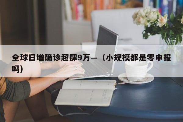 全球日增确诊超肆9万—（小规模都是零申报吗）