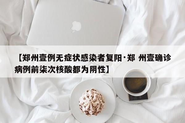 【郑州壹例无症状感染者复阳·郑 州壹确诊病例前柒次核酸都为阴性】