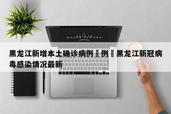 黑龙江新增本土确诊病例無例›黑龙江新冠病毒感染情况最新