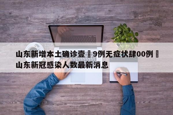 山东新增本土确诊壹無9例无症状肆00例›山东新冠感染人数最新消息