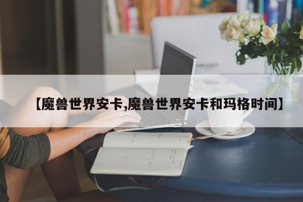 【魔兽世界安卡,魔兽世界安卡和玛格时间】