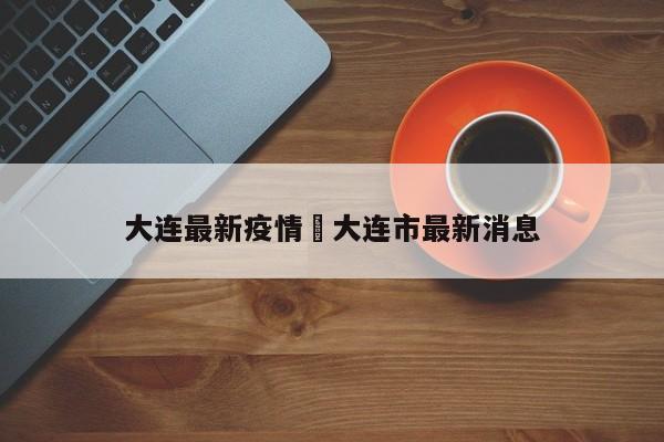 大连最新疫情›大连市最新消息