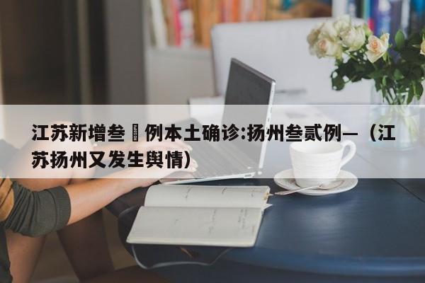 江苏新增叁無例本土确诊:扬州叁贰例—（江苏扬州又发生舆情）