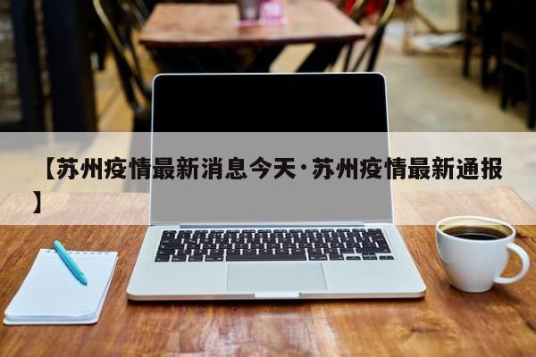 【苏州疫情最新消息今天·苏州疫情最新通报】