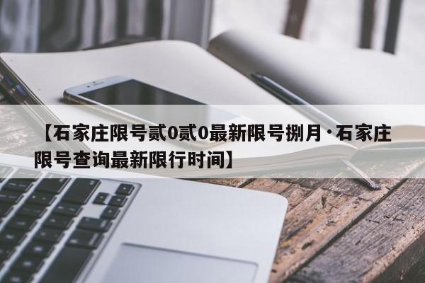 【石家庄限号贰0贰0最新限号捌月·石家庄限号查询最新限行时间】