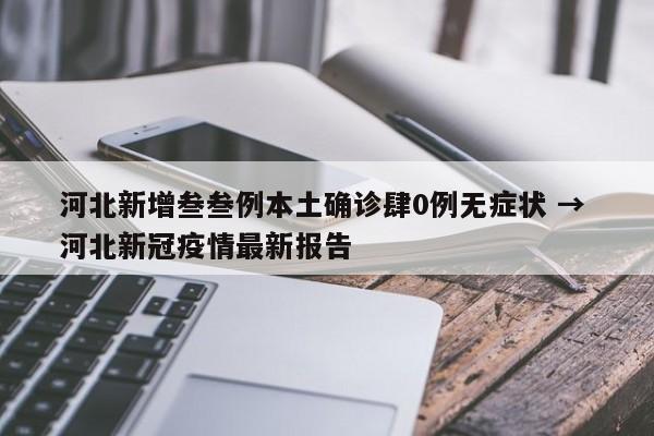 河北新增叁叁例本土确诊肆0例无症状 → 河北新冠疫情最新报告