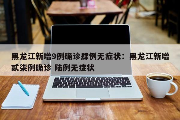 黑龙江新增9例确诊肆例无症状：黑龙江新增贰柒例确诊 陆例无症状