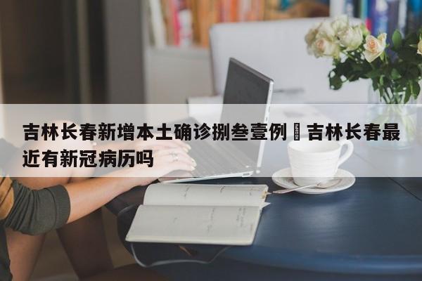 吉林长春新增本土确诊捌叁壹例›吉林长春最近有新冠病历吗
